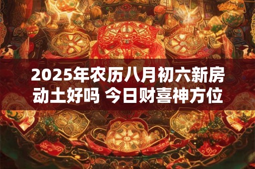 2025年农历八月初六新房动土好吗 今日财喜神方位