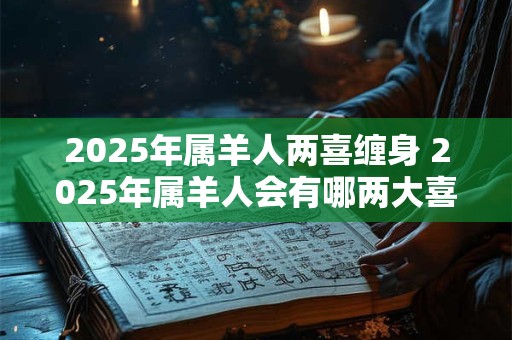 2025年属羊人两喜缠身 2025年属羊人会有哪两大喜事