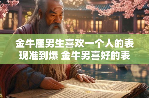 金牛座男生喜欢一个人的表现准到爆 金牛男喜好的表现有哪些