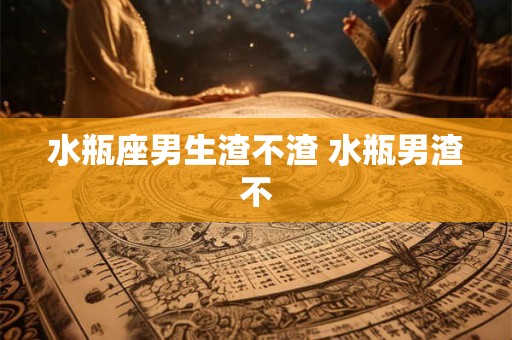 水瓶座男生渣不渣 水瓶男渣不