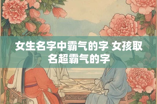 女生名字中霸气的字 女孩取名超霸气的字