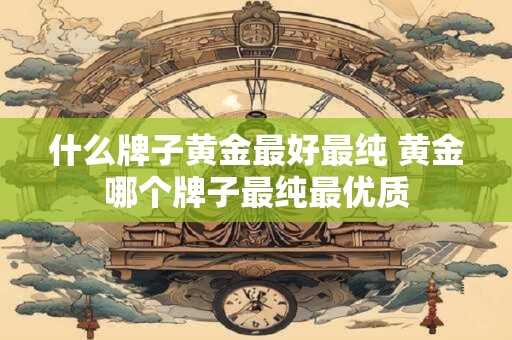 什么牌子黄金最好最纯 黄金哪个牌子最纯最优质