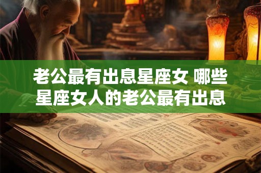 详细阅读:老公最有出息星座女 哪些星座女人的老公最有出息 老公最有出息星座女 哪些星座女人的老公最有出息