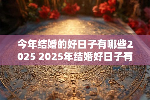 详细阅读:今年结婚的好日子有哪些2025 2025年结婚好日子有哪些 今年结婚的好日子有哪些2025 2025年结婚好日子有哪些
