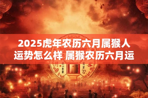 2025虎年农历六月属猴人运势怎么样 属猴农历六月运势详解