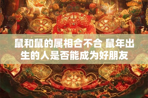 鼠和鼠的属相合不合 鼠年出生的人是否能成为好朋友