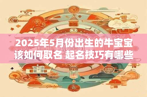 2025年5月份出生的牛宝宝该如何取名 起名技巧有哪些