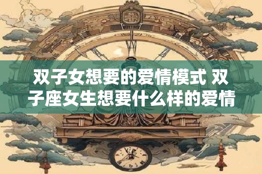 双子女想要的爱情模式 双子座女生想要什么样的爱情