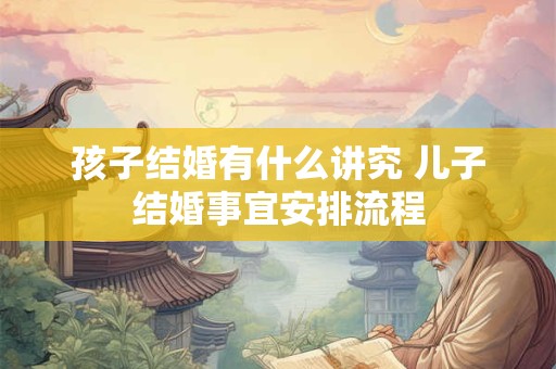 孩子结婚有什么讲究 儿子结婚事宜安排流程