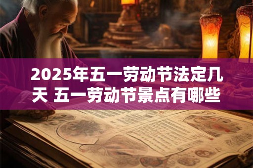 2025年五一劳动节法定几天 五一劳动节景点有哪些推荐 2025年五一劳动节法定几天 五一劳动节景点有哪些推荐