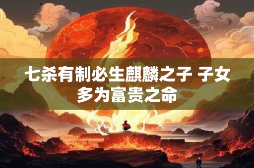 七杀有制必生麒麟之子 子女多为富贵之命