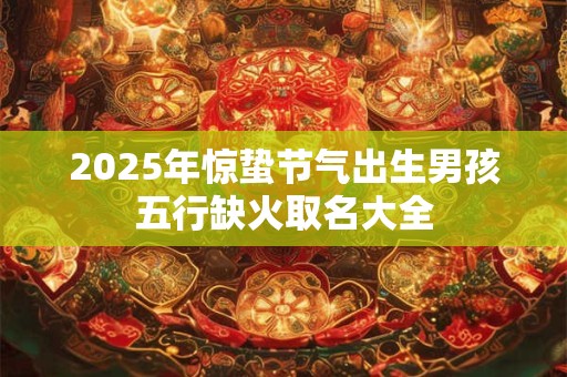 2025年惊蛰节气出生男孩五行缺火取名大全