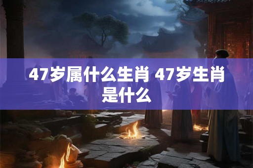 47岁属什么生肖 47岁生肖是什么