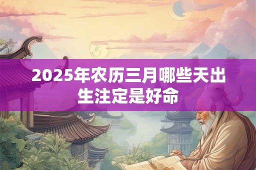 2025年农历三月哪些天出生注定是好命