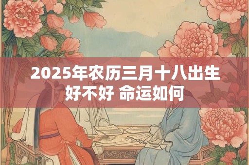 2025年农历三月十八出生好不好 命运如何