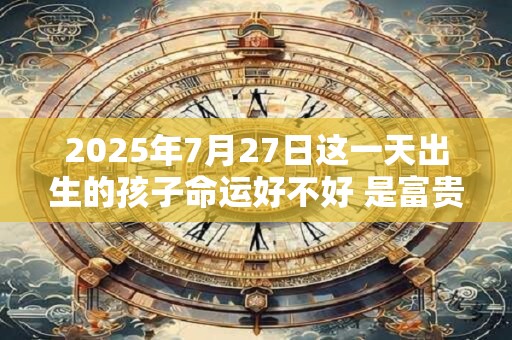 2026年7月27日这一天出生的孩子命运好不好 是富贵命吗 2026年7月27日这一天出生的孩子命运好不好 是富贵命吗