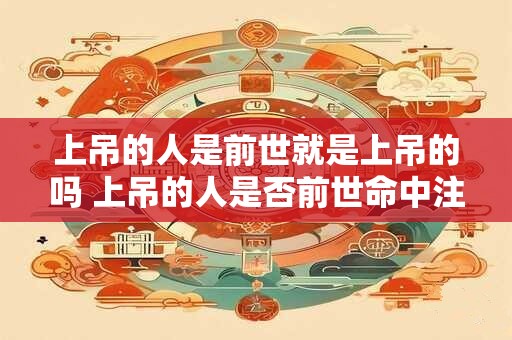 上吊的人是前世就是上吊的吗 上吊的人是否前世命中注定上吊