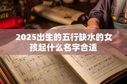 2025出生的五行缺水的女孩起什么名字合适