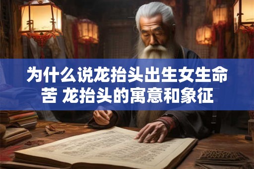 为什么说龙抬头出生女生命苦 龙抬头的寓意和象征