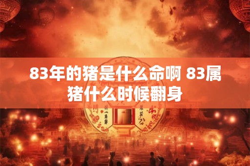83年的猪是什么命啊 83属猪什么时候翻身