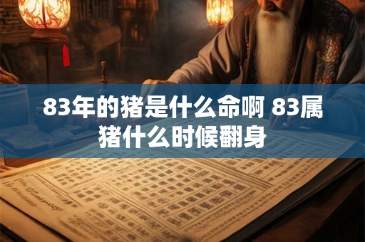 83年的猪是什么命啊 83属猪什么时候翻身