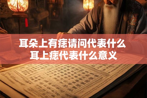 耳朵上有痣请问代表什么 耳上痣代表什么意义