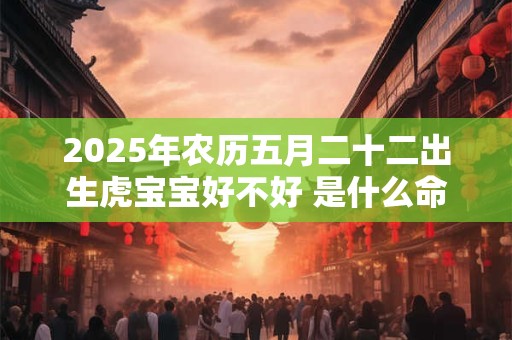 2025年农历五月二十二出生虎宝宝好不好 是什么命
