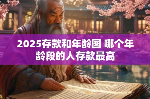 2025存款和年龄图 哪个年龄段的人存款最高