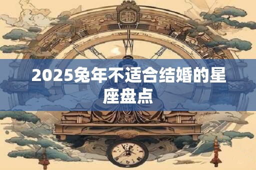2025兔年不适合结婚的星座盘点