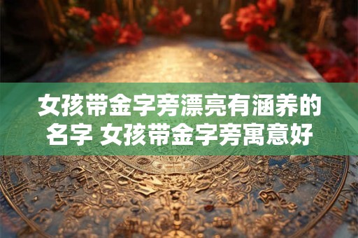 女孩带金字旁漂亮有涵养的名字 女孩带金字旁寓意好的字