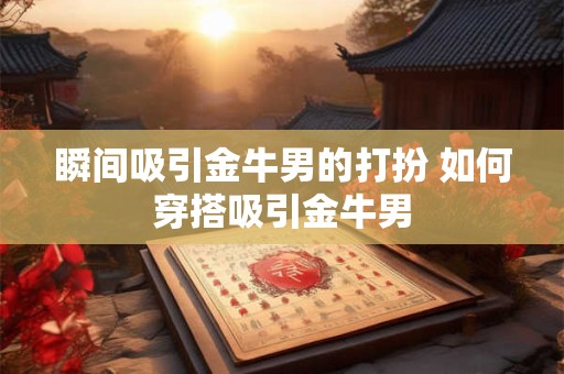 瞬间吸引金牛男的打扮 如何穿搭吸引金牛男