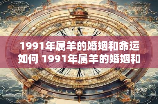 1991年属羊的婚姻和命运如何 1991年属羊的婚姻和命运怎样
