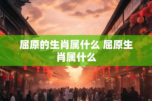 屈原的生肖属什么 屈原生肖属什么