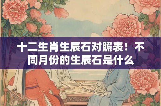 十二生肖生辰石对照表！不同月份的生辰石是什么
