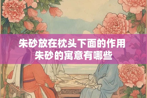 朱砂放在枕头下面的作用 朱砂的寓意有哪些