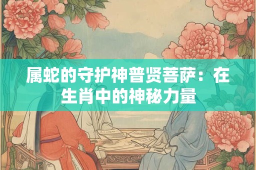 属蛇的守护神普贤菩萨：在生肖中的神秘力量