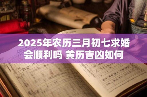 2025年农历三月初七求婚会顺利吗 黄历吉凶如何