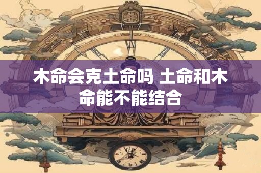木命会克土命吗 土命和木命能不能结合