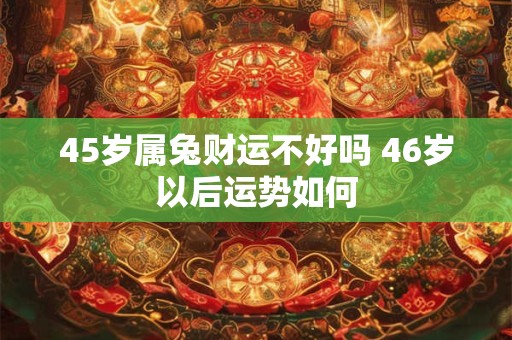 45岁属兔财运不好吗 46岁以后运势如何