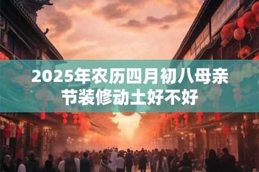 2025年农历四月初八母亲节装修动土好不好