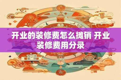 开业的装修费怎么摊销 开业装修费用分录
