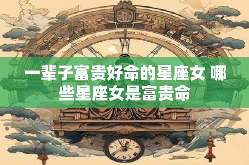 一辈子富贵好命的星座女 哪些星座女是富贵命