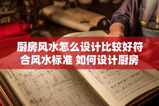 厨房风水怎么设计比较好符合风水标准 如何设计厨房风水符合标准