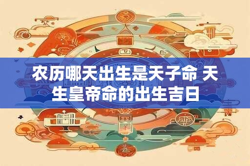 农历哪天出生是天子命 天生皇帝命的出生吉日