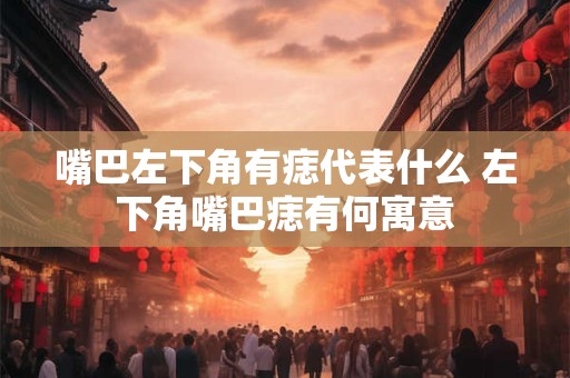 嘴巴左下角有痣代表什么 左下角嘴巴痣有何寓意