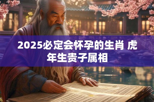 2025必定会怀孕的生肖 虎年生贵子属相
