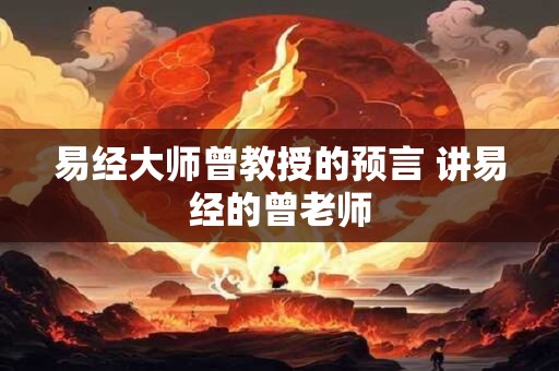易经大师曾教授的预言 讲易经的曾老师