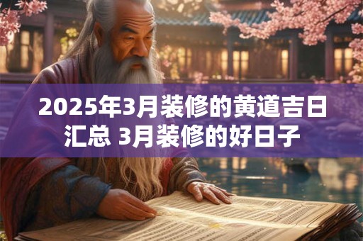 2025年3月装修的黄道吉日汇总 3月装修的好日子