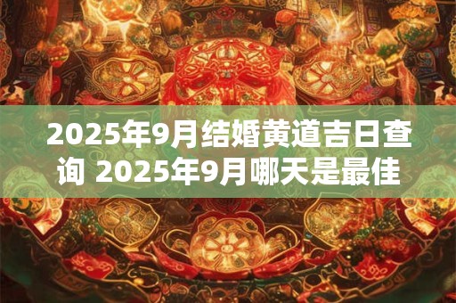 2025年9月结婚黄道吉日查询 2025年9月哪天是最佳结婚黄道吉日