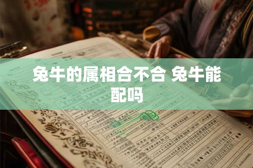 兔牛的属相合不合 兔牛能配吗